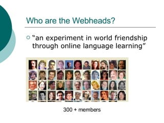 Who are the Webheads? “an experiment in world friendship through online language learning” 300 + members 