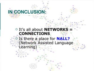 IN CONCLUSION: It’s all about  NETWORKS = CONNECTIONS Is there a place for  NALL?  (Network Assisted Language Learning) 