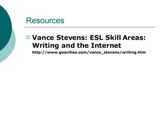 Resources Vance Stevens: ESL Skill Areas: Writing and the Internet http://www.geocities.com/vance_stevens/writing.htm 