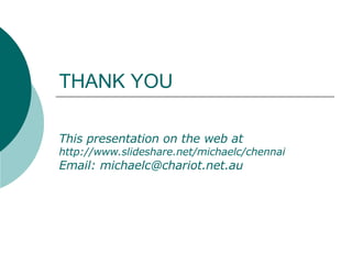 THANK YOU This presentation on the web at  http:// www.slideshare.net/michaelc/chennai Email:  [email_address] 