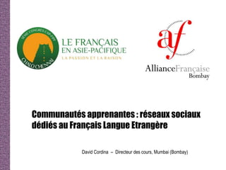 Communautés apprenantes : réseaux sociaux
dédiés au Français Langue Etrangère

            David Cordina – Directeur des cours, Mumbai (Bombay)
 