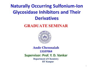 GRADUATE SEMINAR
Ande Chennaiah
13107064
Supervisor: Prof. Y. D. Vankar
Department of Chemistry
IIT Kanpur
Naturally Occurring Sulfonium-Ion
Glycosidase Inhibitors and Their
Derivatives
1
 