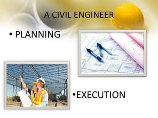 A CIVIL ENGINEER
• PLANNING
•EXECUTION
 