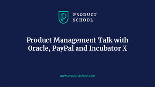 www.productschool.com
Product Management Talk with
Oracle, PayPal and Incubator X
 