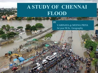A STUDY OF CHENNAI
FLOOD
BY
V.ABINAYA @ MEENA PRIYA
Ist year M.Sc. Geography
 
