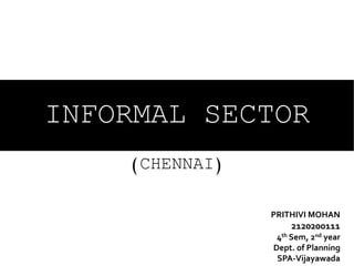 INFORMAL SECTOR
(CHENNAI)
PRITHIVI MOHAN
2120200111
4th Sem, 2nd year
Dept. of Planning
SPA-Vijayawada
 