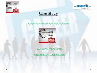 Case Study
Chennai –Ascent Connect Career
26th September , 2015
Organised by: Chennai Team
 