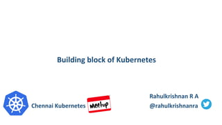 Rahulkrishnan R A
@rahulkrishnanra
Building block of Kubernetes
Chennai Kubernetes
 