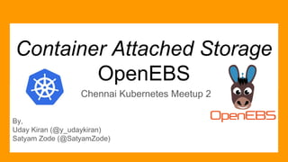 Container Attached Storage
OpenEBS
Chennai Kubernetes Meetup 2
By,
Uday Kiran (@y_udaykiran)
Satyam Zode (@SatyamZode)
 