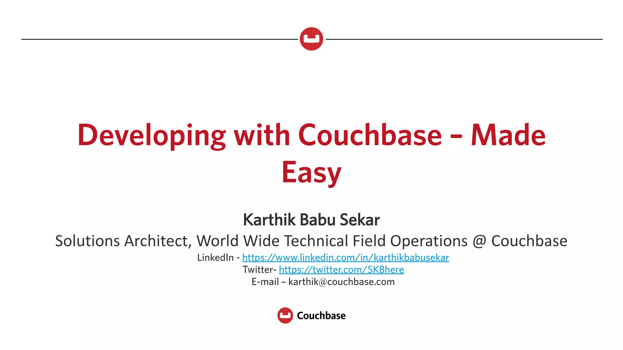 Developing with Couchbase – Made
Easy
Karthik Babu Sekar
Solutions	Architect,	World	Wide	Technical	Field	Operations	@	Couchbase
- LinkedIn - https://www.linkedin.com/in/karthikbabusekar
- Twitter- https://twitter.com/SKBhere
- E-mail – karthik@couchbase.com
 