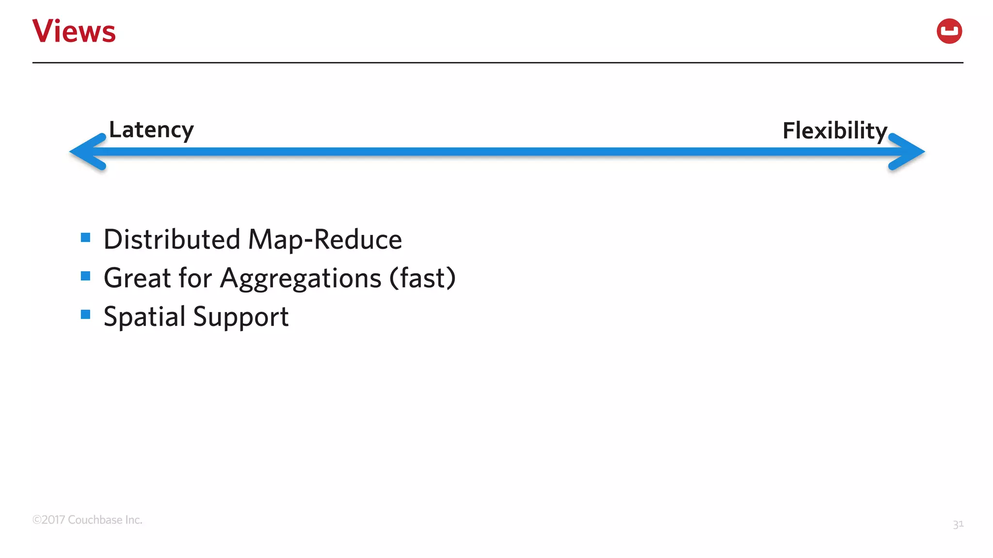 ©2017 Couchbase Inc. 31
Views
§ Distributed Map-Reduce
§ Great for Aggregations (fast)
§ Spatial Support
Latency Flexibility
 