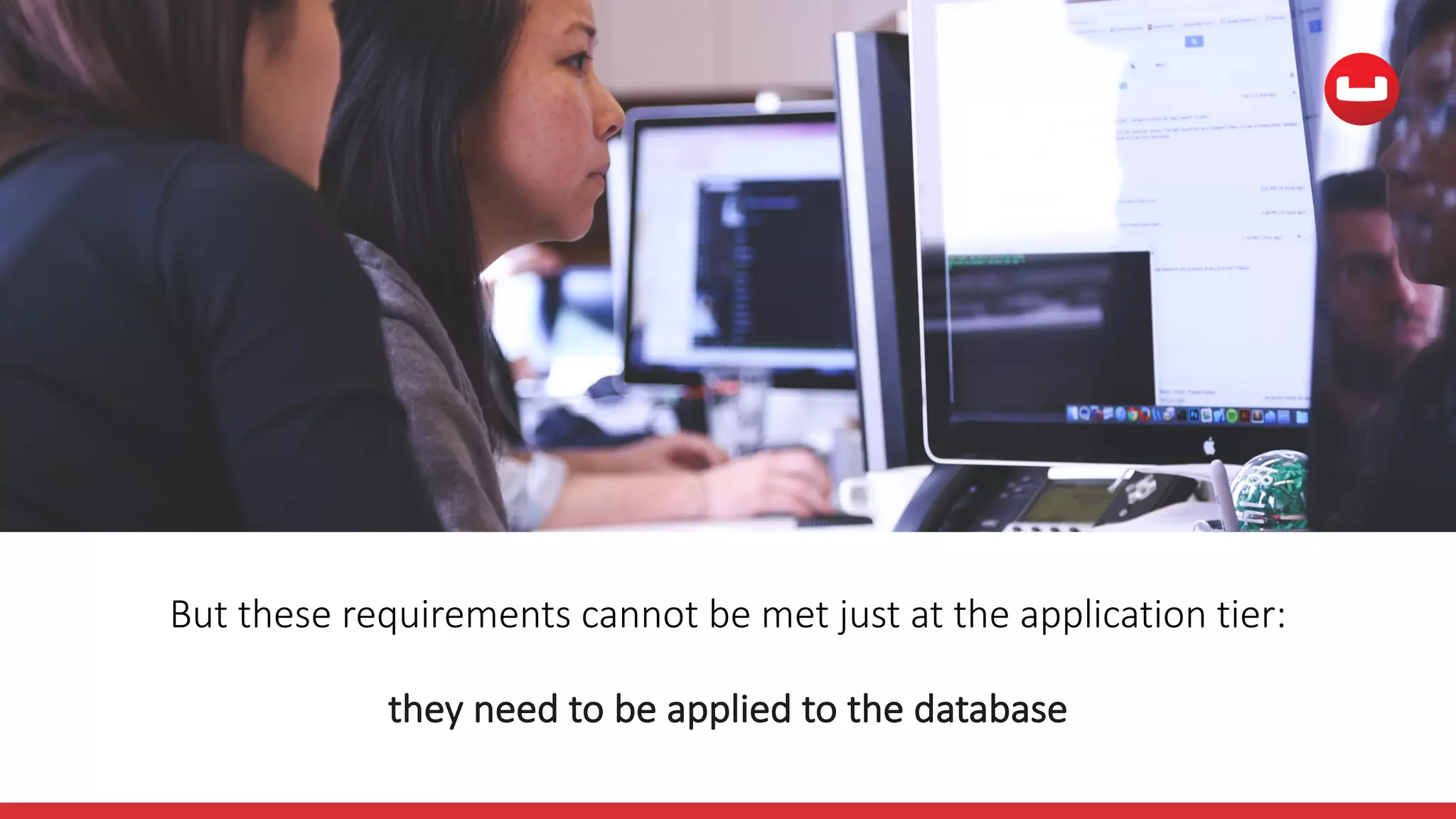 But	these	requirements	cannot	be	met	just	at	the	application	tier:	
they	need	to	be	applied	to	the	database
 