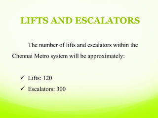 LIFTS AND ESCALATORS
The number of lifts and escalators within the
Chennai Metro system will be approximately:
 Lifts: 120
 Escalators: 300
 
