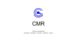 CMR
GROUP MEMBERS
ASHWIN - DANISH - SUHAIL - ZARINA - VASIL
 