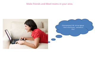 Chennaimoms? Ok. Let me signup. I live in R.A.Puram… and who is this? Make friends and Meet moms in your area. 