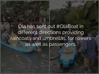 Ola has sent out #OlaBoat in
different directions providing
raincoats and umbrellas, for rowers
as well as passengers.
 