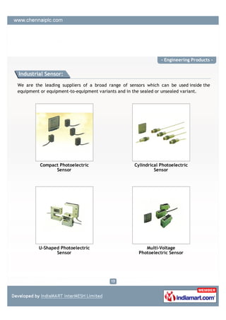 - Engineering Products -


Industrial Sensor:

We are the leading suppliers of a broad range of sensors which can be used inside the
equipment or equipment-to-equipment variants and in the sealed or unsealed variant.




         Compact Photoelectric                     Cylindrical Photoelectric
               Sensor                                       Sensor




         U-Shaped Photoelectric                         Multi-Voltage
                Sensor                               Photoelectric Sensor
 