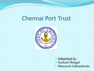 Chennai Port Trust




             Submitted by -
             Sushant Mangal
             Mustansir lokhandwala
 