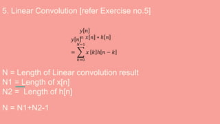 5. Linear Convolution [refer Exercise no.5]
N = Length of Linear convolution result
N1 = Length of x[n]
N2 = Length of h[n]
N = N1+N2-1
𝑦 𝑛
= 𝑥 𝑛 ∗ ℎ 𝑛𝑦 𝑛
=
𝑘=0
𝑁−1
𝑥 𝑘 ℎ 𝑛 − 𝑘
 
