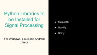 Python Libraries to
be Installed for
Signal Processing
For Windows, Linux and Android
Users
● Matplotlib
● NumPy
● SciPy
 