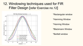 12. Windowing techniques used for FIR
Filter Design [refer Exercise no.12]
*Rectangular window
*Hamming Window
*Hanning Window
*Blackmann Window
*Bartlett window
 