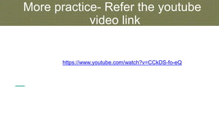 More practice- Refer the youtube
video link
https://www.youtube.com/watch?v=CCkDS-fo-eQ
 