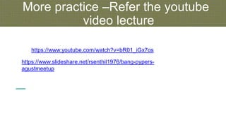 More practice –Refer the youtube
video lecture
https://www.youtube.com/watch?v=bR01_iGx7os
https://www.slideshare.net/rsenthil1976/bang-pypers-
agustmeetup
 