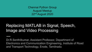 Replacing MATLAB in Signal, Speech,
Image and Video Processing
Dr.R.Senthilkumar, Assistant Professor, Department of
Electronics and Communication Engineering, Institute of Road
and Transport Technology, Erode, Tamilnadu
Chennai Python Group
August Meetup
22nd August 2020
 