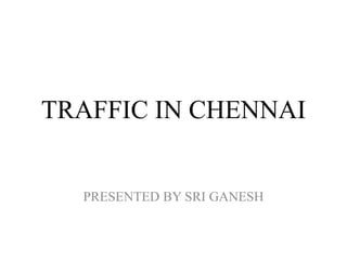 TRAFFIC IN CHENNAI


  PRESENTED BY SRI GANESH
 