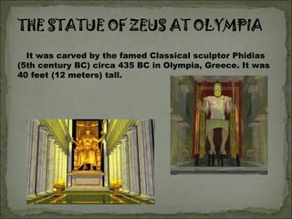 It was carved by the famed Classical sculptor Phidias (5th century BC) circa 435 BC in Olympia, Greece. It was 40 feet (12 meters) tall.  