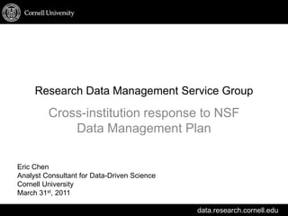 Research Data Management Service Group Cross-institution response to NSF Data Management Plan Eric Chen Analyst Consultant for Data-Driven Science Cornell University March 31st, 2011  
