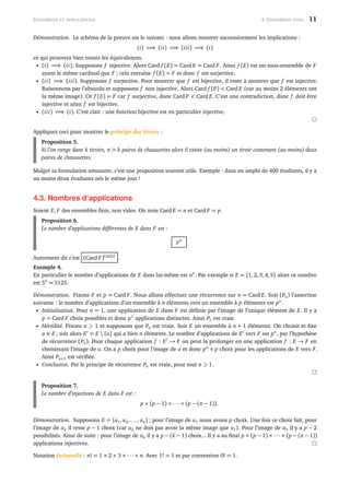 ENSEMBLES ET APPLICATIONS 4. ENSEMBLES FINIS 11
Démonstration. Le schéma de la preuve est le suivant : nous allons montrer successivement les implications :
(i) =⇒ (ii) =⇒ (iii) =⇒ (i)
ce qui prouvera bien toutes les équivalences.
• (i) =⇒ (ii). Supposons f injective. Alors Card f (E) = Card E = Card F. Ainsi f (E) est un sous-ensemble de F
ayant le même cardinal que F ; cela entraîne f (E) = F et donc f est surjective.
• (ii) =⇒ (iii). Supposons f surjective. Pour montrer que f est bijective, il reste à montrer que f est injective.
Raisonnons par l’absurde et supposons f non injective. Alors Card f (E) < Card E (car au moins 2 éléments ont
la même image). Or f (E) = F car f surjective, donc Card F < Card E. C’est une contradiction, donc f doit être
injective et ainsi f est bijective.
• (iii) =⇒ (i). C’est clair : une fonction bijective est en particulier injective.
Appliquez ceci pour montrer le principe des tiroirs :
Proposition 5.
Si l’on range dans k tiroirs, n > k paires de chaussettes alors il existe (au moins) un tiroir contenant (au moins) deux
paires de chaussettes.
Malgré sa formulation amusante, c’est une proposition souvent utile. Exemple : dans un amphi de 400 étudiants, il y a
au moins deux étudiants nés le même jour !
4.3. Nombres d’applications
Soient E, F des ensembles ﬁnis, non vides. On note Card E = n et Card F = p.
Proposition 6.
Le nombre d’applications différentes de E dans F est :
pn
Autrement dit c’est (Card F)Card E
.
Exemple 4.
En particulier le nombre d’applications de E dans lui-même est nn
. Par exemple si E = {1,2,3,4,5} alors ce nombre
est 55
= 3125.
Démonstration. Fixons F et p = Card F. Nous allons effectuer une récurrence sur n = Card E. Soit (Pn) l’assertion
suivante : le nombre d’applications d’un ensemble à n éléments vers un ensemble à p éléments est pn
.
• Initialisation. Pour n = 1, une application de E dans F est déﬁnie par l’image de l’unique élément de E. Il y a
p = Card F choix possibles et donc p1
applications distinctes. Ainsi P1 est vraie.
• Hérédité. Fixons n 1 et supposons que Pn est vraie. Soit E un ensemble à n + 1 éléments. On choisit et ﬁxe
a ∈ E ; soit alors E = E  {a} qui a bien n éléments. Le nombre d’applications de E vers F est pn
, par l’hypothèse
de récurrence (Pn). Pour chaque application f : E → F on peut la prolonger en une application f : E → F en
choisissant l’image de a. On a p choix pour l’image de a et donc pn
× p choix pour les applications de E vers F.
Ainsi Pn+1 est vériﬁée.
• Conclusion. Par le principe de récurrence Pn est vraie, pour tout n 1.
Proposition 7.
Le nombre d’injections de E dans F est :
p × (p − 1) × ··· × (p − (n − 1)).
Démonstration. Supposons E = {a1, a2,..., an} ; pour l’image de a1 nous avons p choix. Une fois ce choix fait, pour
l’image de a2 il reste p − 1 choix (car a2 ne doit pas avoir la même image que a1). Pour l’image de a3 il y a p − 2
possibilités. Ainsi de suite : pour l’image de ak il y a p − (k − 1) choix... Il y a au ﬁnal p × (p − 1) × ··· × (p − (n − 1))
applications injectives.
Notation factorielle : n! = 1 × 2 × 3 × ··· × n. Avec 1! = 1 et par convention 0! = 1.
 