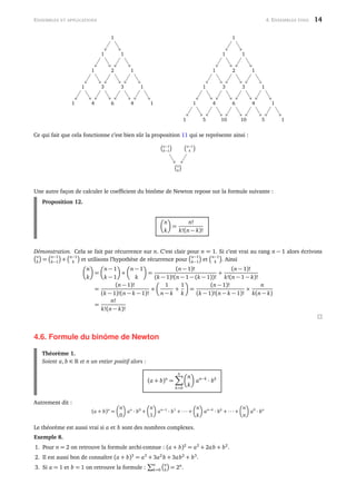 ENSEMBLES ET APPLICATIONS 4. ENSEMBLES FINIS 14
1
1 1
1 2 1
1 3 3 1
1 4 6 4 1
1
1 1
1 2 1
1 3 3 1
1 4 6 4 1
1 5 10 10 5 1
Ce qui fait que cela fonctionne c’est bien sûr la proposition 11 qui se représente ainsi :
n−1
k−1
n−1
k
n
k
Une autre façon de calculer le coefﬁcient du binôme de Newton repose sur la formule suivante :
Proposition 12.
n
k
=
n!
k!(n − k)!
Démonstration. Cela se fait par récurrence sur n. C’est clair pour n = 1. Si c’est vrai au rang n − 1 alors écrivons
n
k =
n−1
k−1 +
n−1
k et utilisons l’hypothèse de récurrence pour
n−1
k−1 et
n−1
k . Ainsi
n
k
=
n − 1
k − 1
+
n − 1
k
=
(n − 1)!
(k − 1)!(n − 1 − (k − 1))!
+
(n − 1)!
k!(n − 1 − k)!
=
(n − 1)!
(k − 1)!(n − k − 1)!
×
1
n − k
+
1
k
=
(n − 1)!
(k − 1)!(n − k − 1)!
×
n
k(n − k)
=
n!
k!(n − k)!
4.6. Formule du binôme de Newton
Théorème 1.
Soient a, b ∈ et n un entier positif alors :
(a + b)n
=
n
k=0
n
k
an−k
· bk
Autrement dit :
(a + b)n
=
n
0
an
· b0
+
n
1
an−1
· b1
+ ··· +
n
k
an−k
· bk
+ ··· +
n
n
a0
· bn
Le théorème est aussi vrai si a et b sont des nombres complexes.
Exemple 8.
1. Pour n = 2 on retrouve la formule archi-connue : (a + b)2
= a2
+ 2ab + b2
.
2. Il est aussi bon de connaître (a + b)3
= a3
+ 3a2
b + 3ab2
+ b3
.
3. Si a = 1 et b = 1 on retrouve la formule :
n
k=0
n
k = 2n
.
 