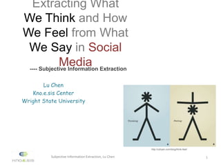 Extracting What
We Think and How
We Feel from What
We Say in Social
Media---- Subjective Information Extraction
Subjective Information Extraction, Lu Chen 1
Lu Chen
Kno.e.sis Center
Wright State University
http://cdryan.com/blog/think-feel/
 