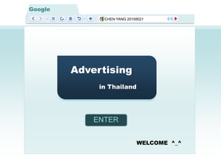Google
               CHEN YANG 20108021




         Advertising
              in Thailand




             ENTER


                             WELCOME ^_^
 