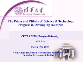 The Prizes and Pitfalls of  Science & Technology Progress in Developing countries CISTP & SPPM, Tsinghua University XUE Lan March 19th, 2010 （ UK-China Innovation Workshop for Sustainable and Equitable Development, Beijing ） 