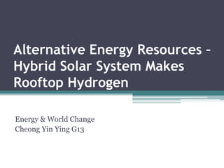 Alternative Energy Resources – Hybrid Solar System Makes Rooftop Hydrogen Energy & World Change Cheong Yin Ying G13 