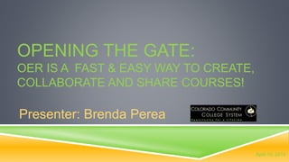 OPENING THE GATE:
OER IS A FAST & EASY WAY TO CREATE,
COLLABORATE AND SHARE COURSES!
Presenter: Brenda Perea
April 10, 2014
 