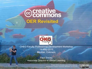 OER Revisited
CHEO Faculty Professional Development Workshop
14-May-2015
Boulder, Colorado
Paul Stacey
Associate Director of Global Learning
Except where otherwise noted these materials
are licensed Creative Commons Attribution 4.0 (CC BY)
 
