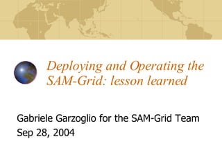 Deploying and Operating the SAM-Grid: lesson learned Gabriele Garzoglio for the SAM-Grid Team Sep 28, 2004 