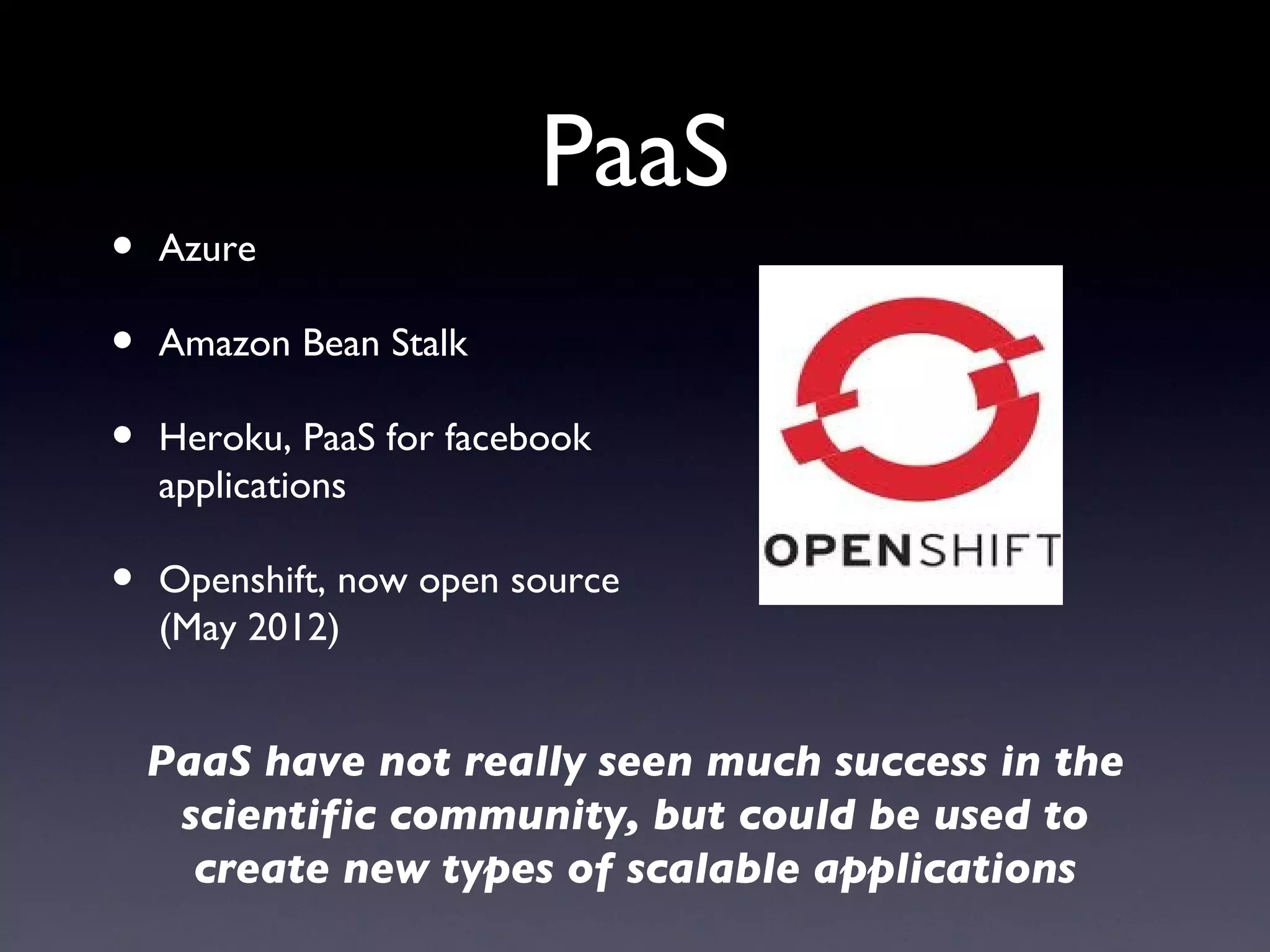PaaS
•   Azure

•   Amazon Bean Stalk

•   Heroku, PaaS for facebook
    applications

•   Openshift, now open source
    (May 2012)


    PaaS have not really seen much success in the
     scientific community, but could be used to
      create new types of scalable applications
 