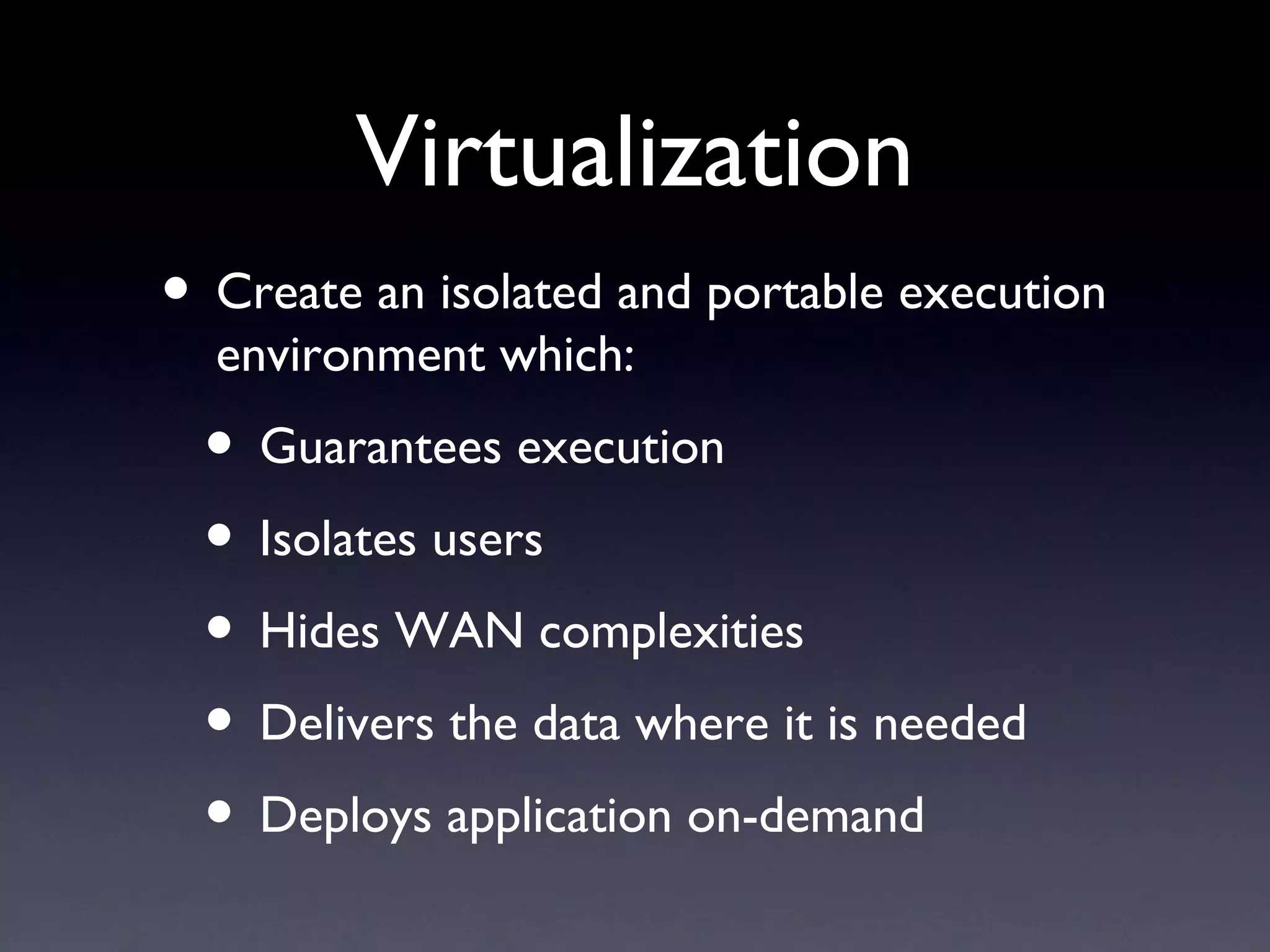 Virtualization
• Create an isolated and portable execution
  environment which:
 • Guarantees execution
 • Isolates users
 • Hides WAN complexities
 • Delivers the data where it is needed
 • Deploys application on-demand
 