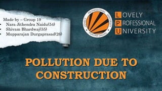 POLLUTION DUE TO
CONSTRUCTION
Made by – Group 19
• Nara Jithendra Naidu(54)
• Shivam Bhardwaj(55)
• Mupparajan Durgaprasad(26)
 