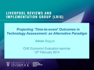 Projecting ‘Time-to-event’ Outcomes in
Technology Assessment: an Alternative Paradigm
Adrian Bagust
CHE Economic Evaluation seminar
13th February 2014

 