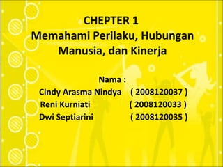 CHEPTER 1  Memahami Perilaku, Hubungan Manusia, dan Kinerja Nama :  Cindy Arasma Nindya  ( 2008120037 ) Reni Kurniati  ( 2008120033 ) Dwi Septiarini  ( 2008120035 ) 