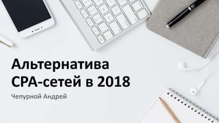 Альтернатива
СРА-сетей в 2018
Чепурной Андрей
 
