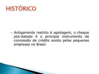    Antigamente restrito à agiotagem, o cheque
    pós-datado é o principal instrumento de
    concessão de crédito aceito pelas pequenas
    empresas no Brasil.
 