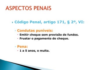   Código Penal, artigo 171, § 2º, VI:

    ◦ Condutas puníveis:
      Emitir cheque sem provisão de fundos.
      Frustar o pagamento do cheque.


    ◦ Pena:
      1 a 5 anos, e multa.
 