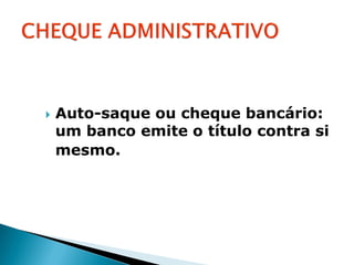    Auto-saque ou cheque bancário:
    um banco emite o título contra si
    mesmo.
 