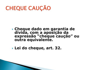    Cheque dado em garantia de
    dívida, com a aposição da
    expressão “cheque caução” ou
    outra equivalente.

   Lei do cheque, art. 32.
 